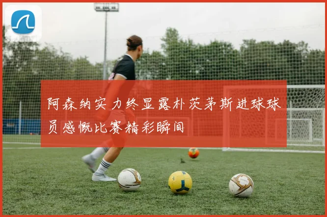 阿森纳实力终显露朴茨茅斯进球球员感慨比赛精彩瞬间
