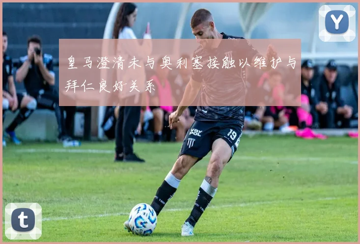 皇马澄清未与奥利塞接触以维护与拜仁良好关系