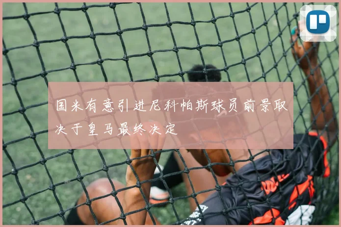 国米有意引进尼科帕斯球员前景取决于皇马最终决定