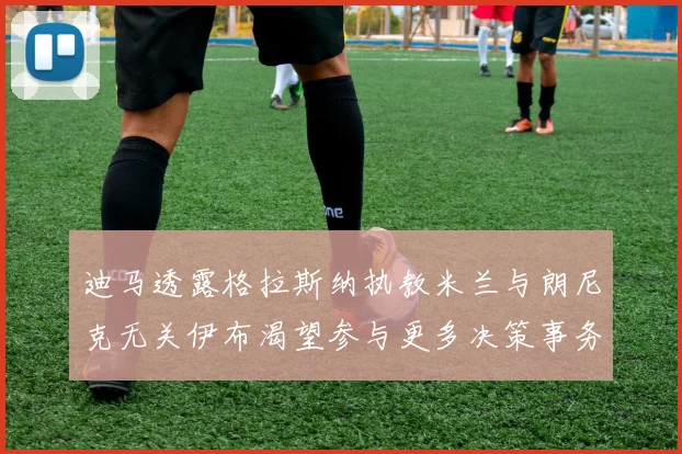 迪马透露格拉斯纳执教米兰与朗尼克无关伊布渴望参与更多决策事务