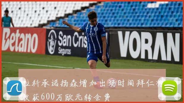 拉科承诺扬森增加出场时间拜仁将收获600万欧元转会费