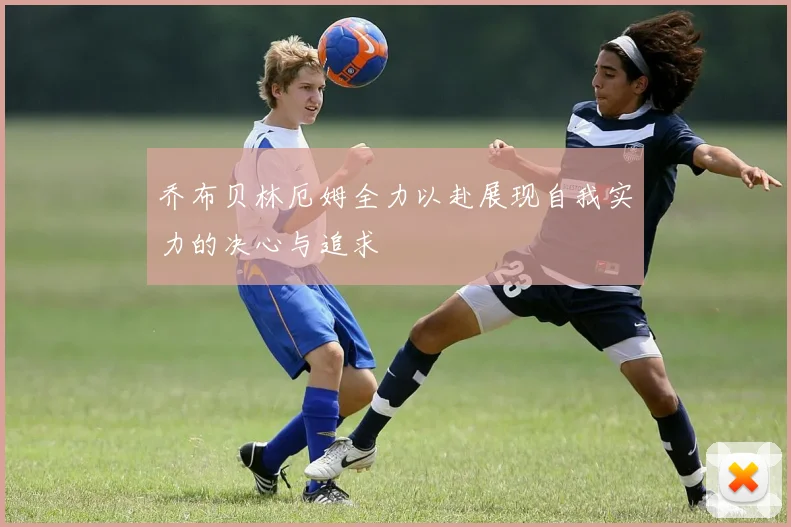 乔布贝林厄姆全力以赴展现自我实力的决心与追求