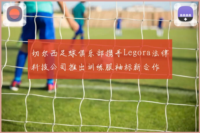 切尔西足球俱乐部携手Legora法律科技公司推出训练服袖标新合作