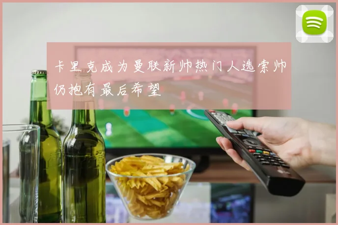 卡里克成为曼联新帅热门人选索帅仍抱有最后希望