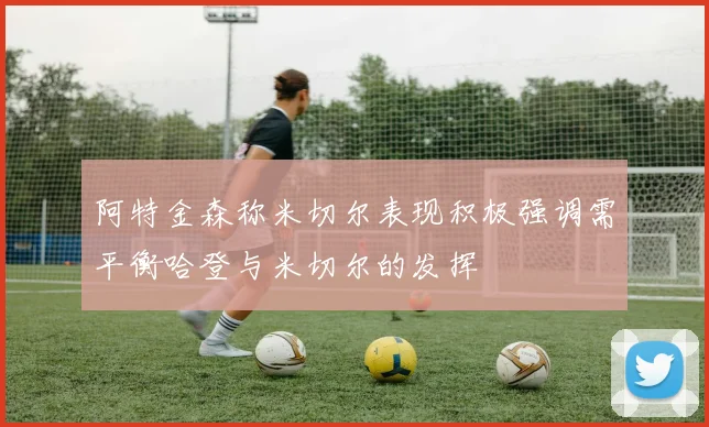 阿特金森称米切尔表现积极强调需平衡哈登与米切尔的发挥