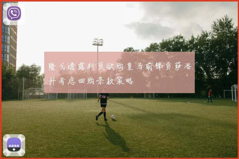 隆戈透露科莫欲购皇马前锋贡萨洛并考虑回购条款策略