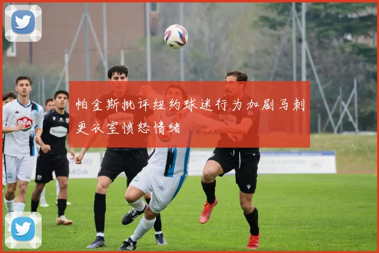 帕金斯批评纽约球迷行为加剧马刺更衣室愤怒情绪