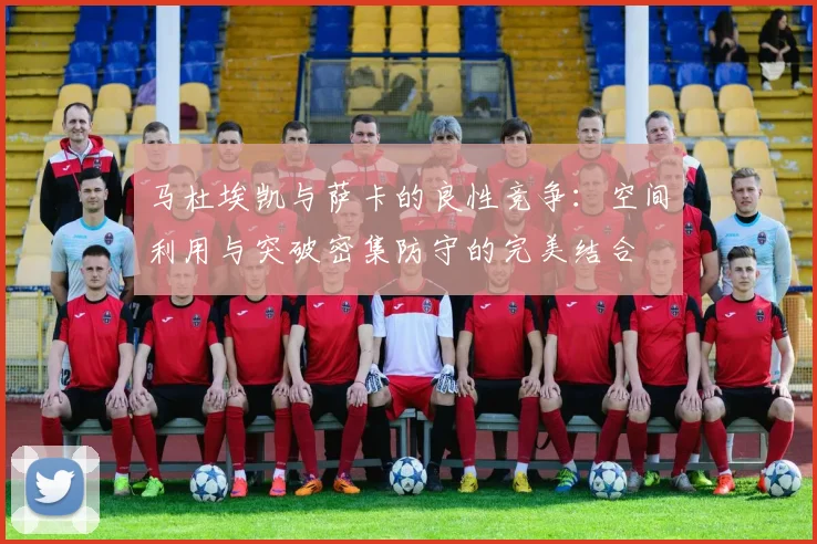 马杜埃凯与萨卡的良性竞争：空间利用与突破密集防守的完美结合