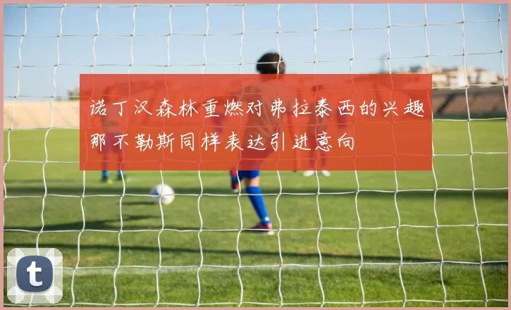 诺丁汉森林重燃对弗拉泰西的兴趣那不勒斯同样表达引进意向