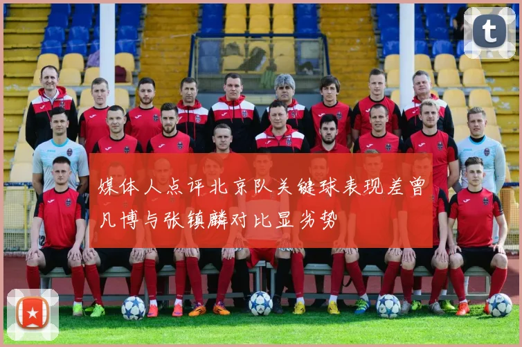 媒体人点评北京队关键球表现差曾凡博与张镇麟对比显劣势