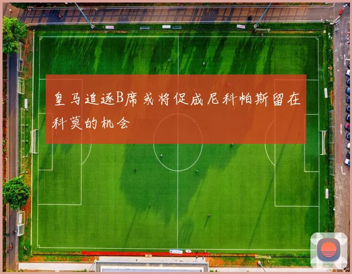 皇马追逐B席或将促成尼科帕斯留在科莫的机会