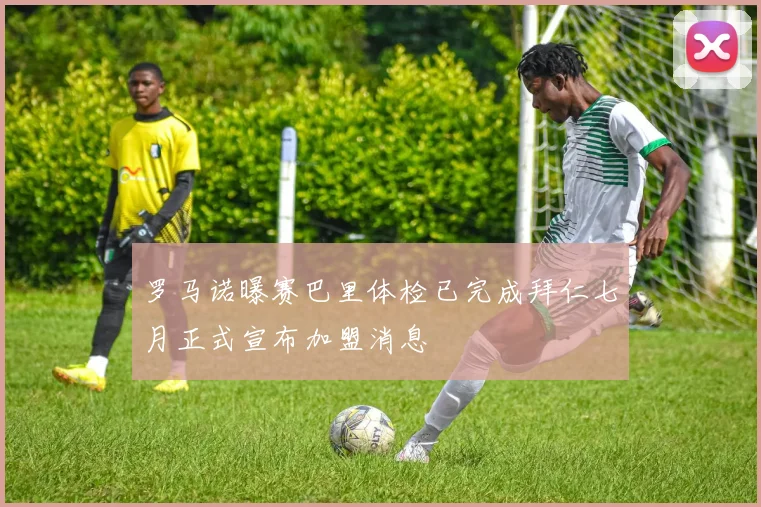 罗马诺曝赛巴里体检已完成拜仁七月正式宣布加盟消息