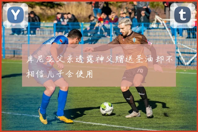 库尼亚父亲透露神父赠送圣油却不相信儿子会使用