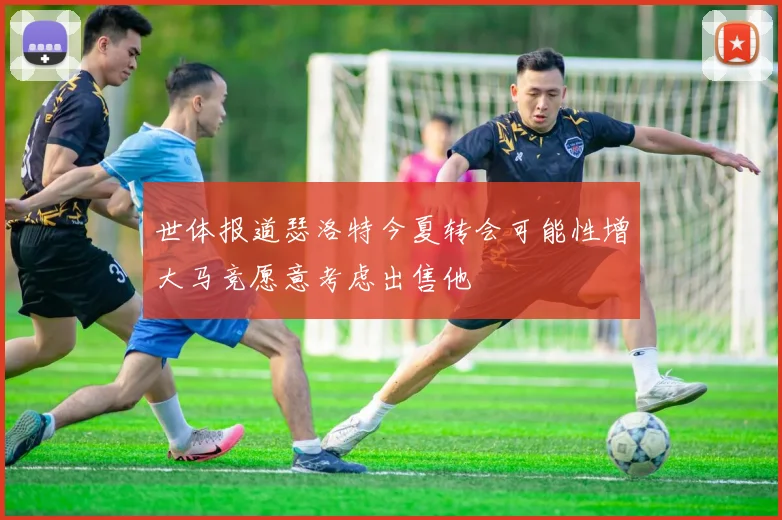 世体报道瑟洛特今夏转会可能性增大马竞愿意考虑出售他