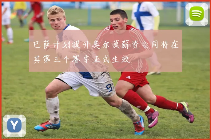 巴萨计划提升奥尔莫薪资合同将在其第三个赛季正式生效