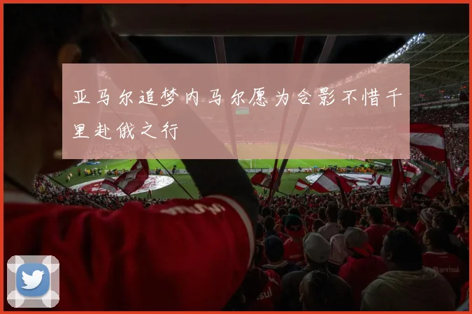 亚马尔追梦内马尔愿为合影不惜千里赴俄之行