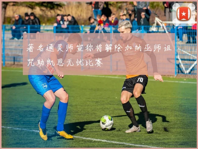 著名通灵师宣称将解除加纳巫师诅咒助凯恩无忧比赛