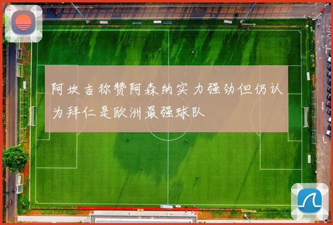 阿坎吉称赞阿森纳实力强劲但仍认为拜仁是欧洲最强球队