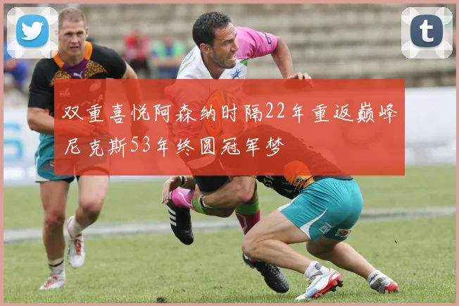 双重喜悦阿森纳时隔22年重返巅峰尼克斯53年终圆冠军梦