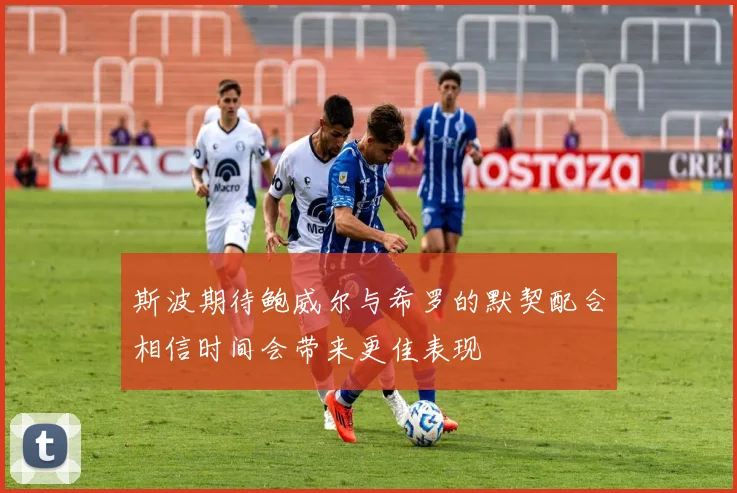 斯波期待鲍威尔与希罗的默契配合相信时间会带来更佳表现