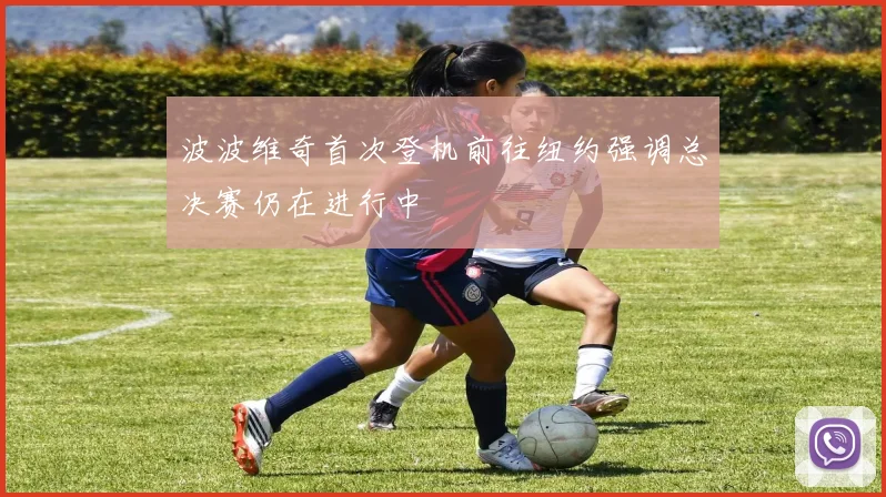 波波维奇首次登机前往纽约强调总决赛仍在进行中