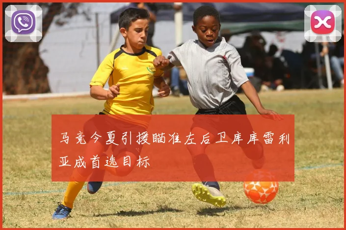 马竞今夏引援瞄准左后卫库库雷利亚成首选目标