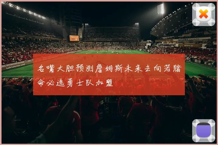 名嘴大胆预测詹姆斯未来去向若赌命必选勇士队加盟