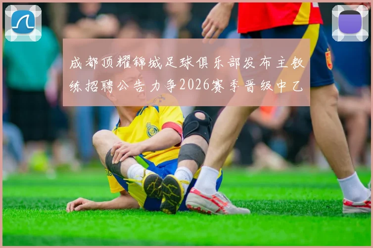 成都顶耀锦城足球俱乐部发布主教练招聘公告力争2026赛季晋级中乙联赛