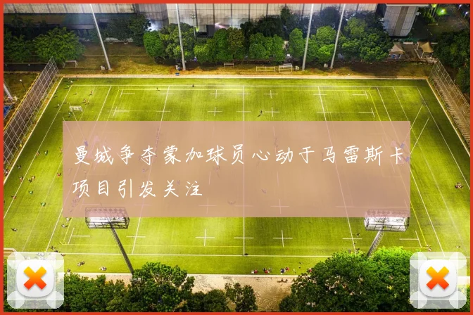 曼城争夺蒙加球员心动于马雷斯卡项目引发关注