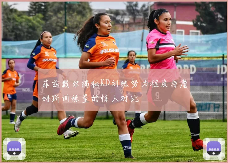 菲兹戴尔揭秘KD训练努力程度与詹姆斯训练量的惊人对比