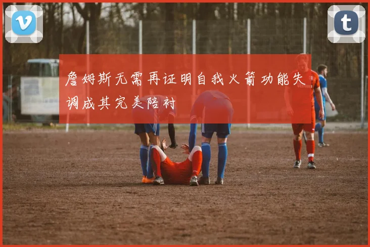 詹姆斯无需再证明自我火箭功能失调成其完美陪衬