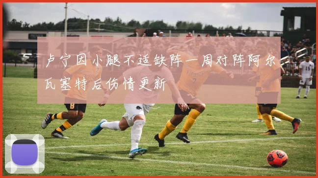 卢宁因小腿不适缺阵一周对阵阿尔瓦塞特后伤情更新