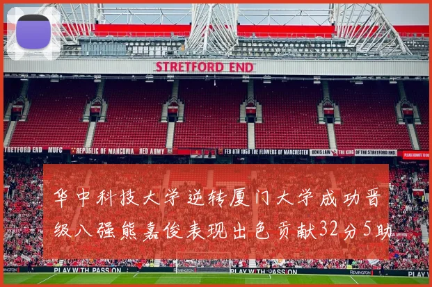 华中科技大学逆转厦门大学成功晋级八强熊嘉俊表现出色贡献32分5助攻5抢断