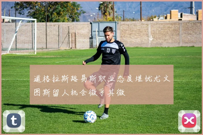 道格拉斯路易斯职业态度堪忧尤文图斯留人机会微乎其微