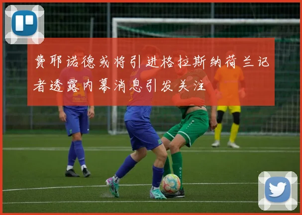 费耶诺德或将引进格拉斯纳荷兰记者透露内幕消息引发关注