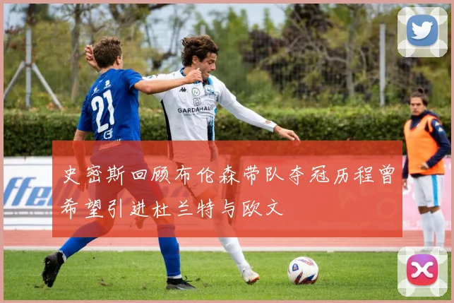 史密斯回顾布伦森带队夺冠历程曾希望引进杜兰特与欧文